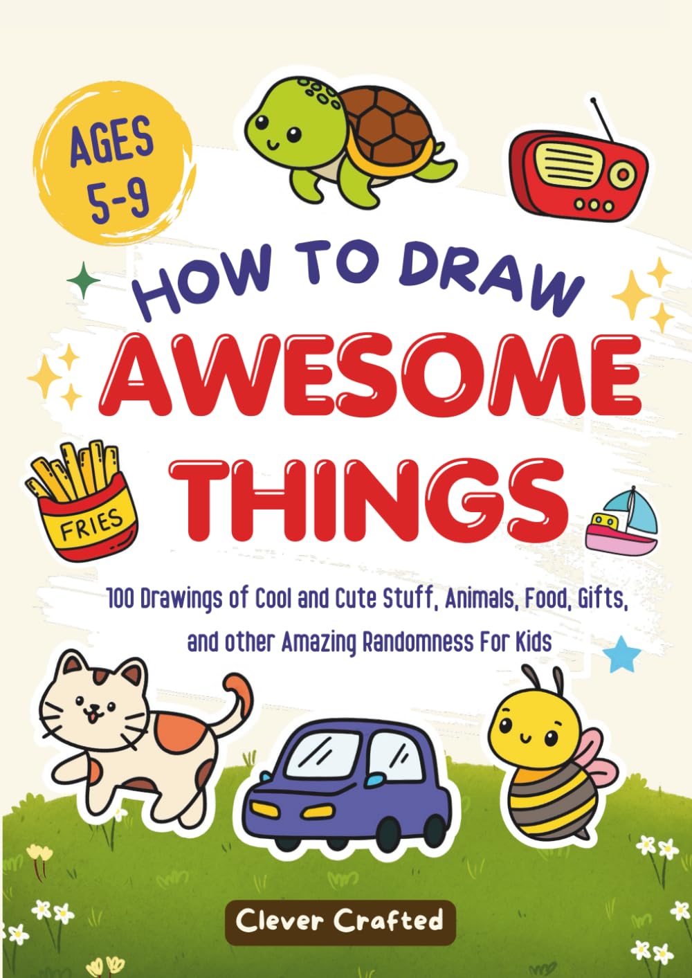 How To Draw Awesome Things: 100 Drawings of Cool and Cute Stuff, Animals, Food, Gifts, and other Amazing Randomness For Kids