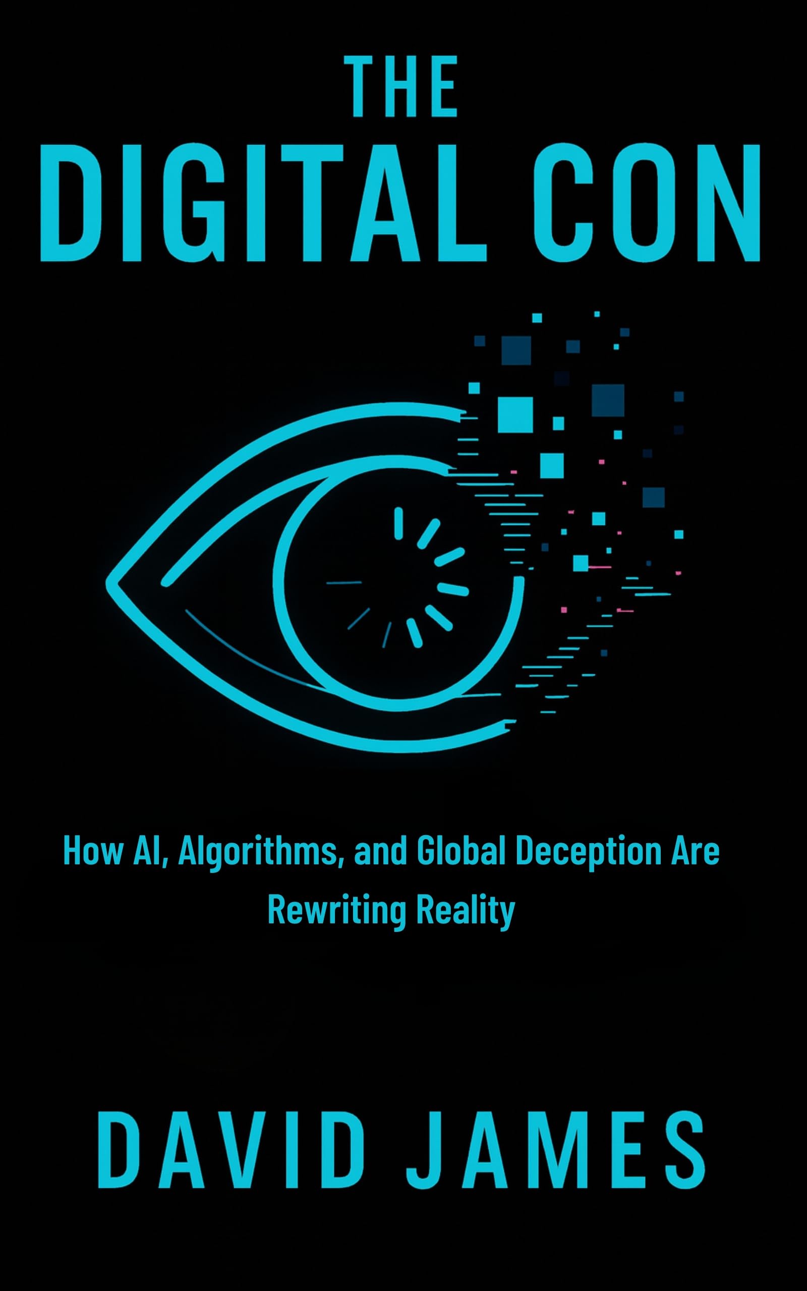 The Digital Con: How AI, Algorithms, and Global Deception Are Rewriting Reality (THE CON SERIES Book 2)