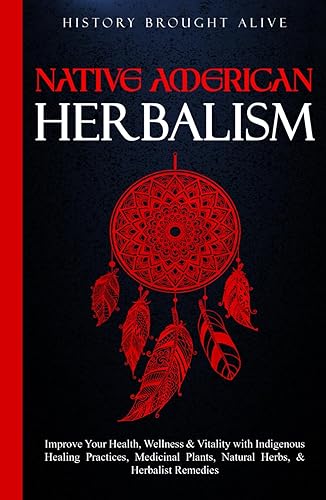 Native American Herbalism: Improve Your Health, Wellness &amp; Vitality with Indigenous Healing Practices, Medicinal Plants, Natural Herbs, &amp; Herbalist Remedies