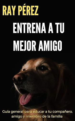 Entrena a tu mejor amigo Guía general para educar a tu compañero, amigo y miembro de la Ray familia (Spanish Edition)