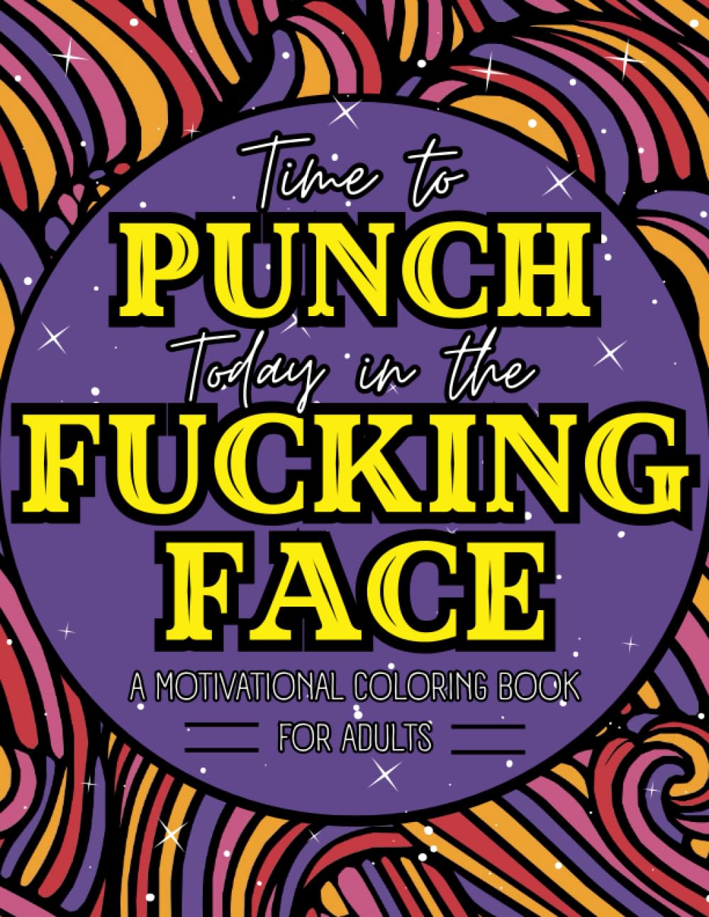 A Motivational Swear Word Coloring Book for Adults: Time to PUNCH Today in the F*CKING FACE: Swear Word Coloring Book for Adults | Sweary Coloring Book for Stress Relief and Relaxation | Cuss Words