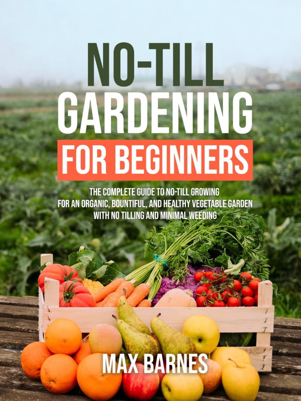 No-Till Gardening for Beginners: The Complete Guide to No-Till Growing for an Organic, Bountiful, and Healthy Vegetable Garden with No Tilling and Minimal Weeding