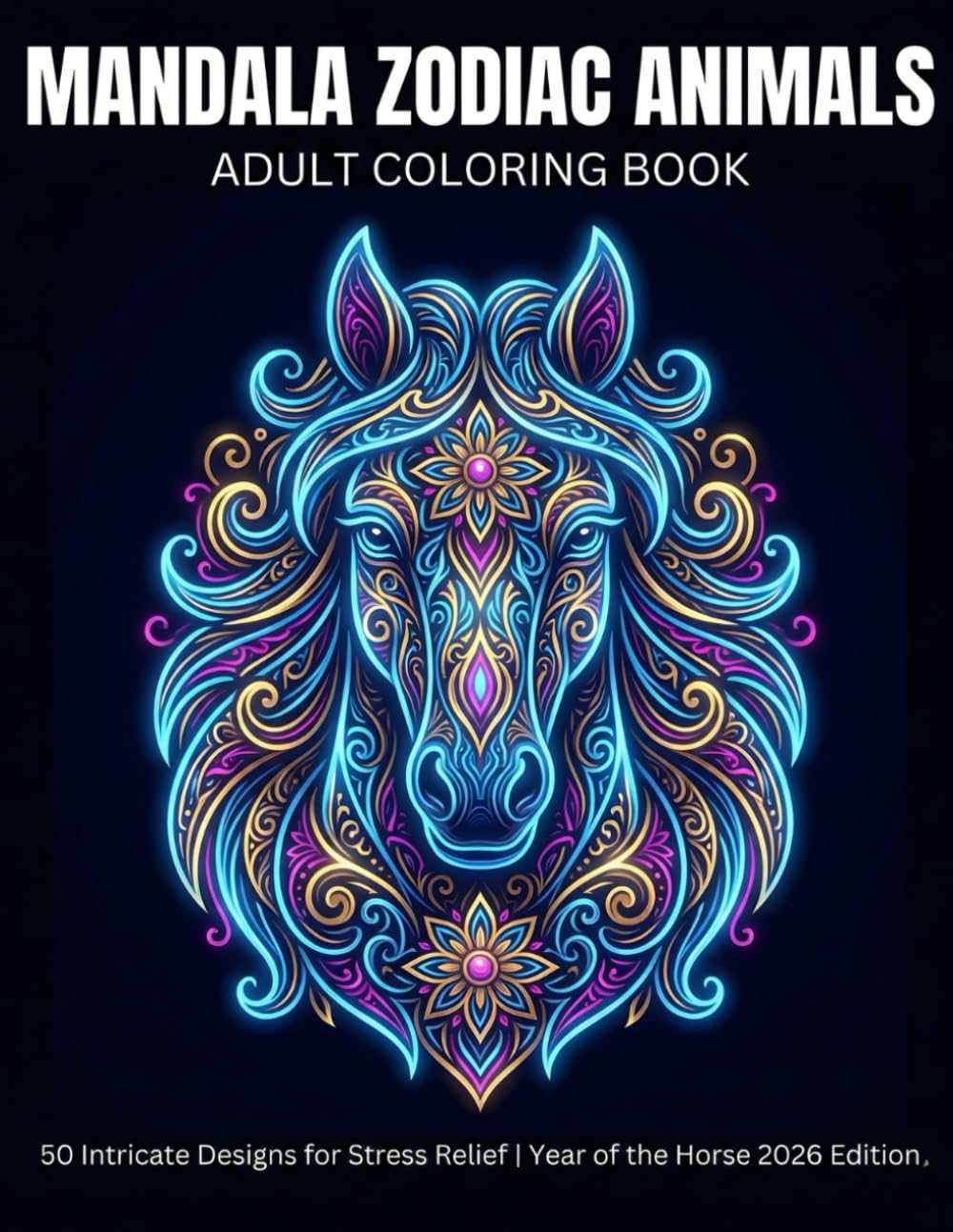 Mandala Zodiac Animals Coloring Book: 50 Intricate Designs for Adults | Chinese New Year 2026 Year of the Horse Stress Relief & Relaxation (The Year of the Fire Horse 2026 Collection)