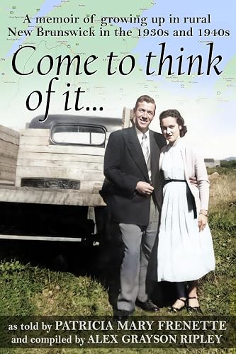 Come to think of it...: A memoir of growing up in rural New Brunswick in the 1930s and 1940s