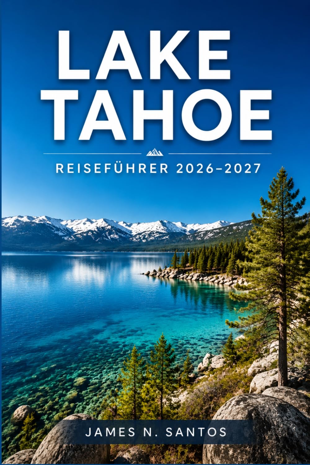 LAKE TAHOE REISEFÜHRER 2026-2027: Ein Abenteuer-Wegweiser zu Stränden, Wanderwegen, Casinos und verschneiten Gipfeln der Sierra Nevada