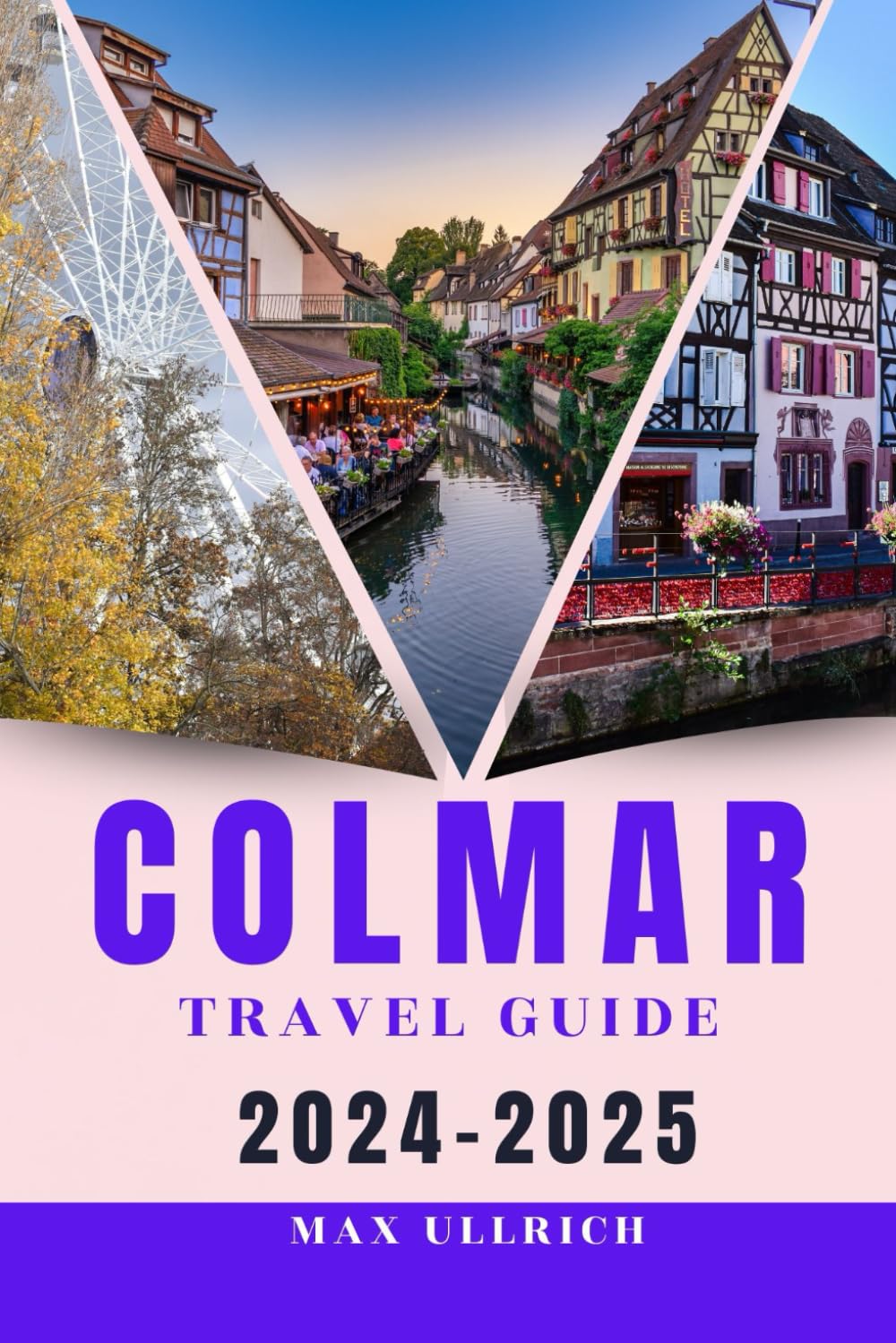 COLMAR TRAVEL GUIDE 2024-2025: Uncovering the Hidden Gems of Colmar, France (Including Local Food, Unique Experiences, and Must-See Sights)