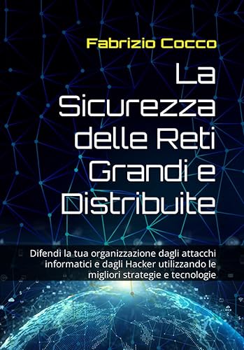 La Sicurezza delle Reti Grandi e Distribuite: Difendi la tua organizzazione dagli attacchi informatici e dagli Hacker utilizzando le migliori strategie e tecnologie