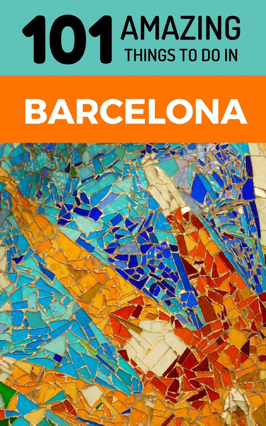 101 Amazing Things to Do in Barcelona: Barcelona Travel Guide: 1 (Spain Travel Guide, Barcelona City Guide, Backpacking Barcelona)