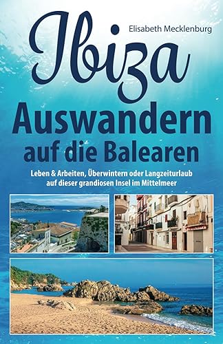 Ibiza - Auswandern auf die Balearen: Leben &amp; Arbeiten, Überwintern oder Langzeiturlaub auf dieser grandiosen Insel im Mittelmeer