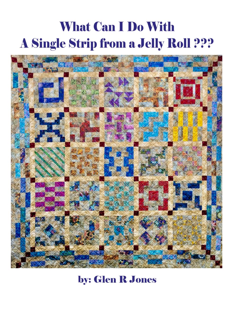 What Can I Do With A Single Strip from a Jelly Roll???: How to use scrap Jelly Roll Strips, Layer Cakes, Fat Quarters and Scraps | 8.5 x 11 inches | Quilt Makers Beginning to Experts