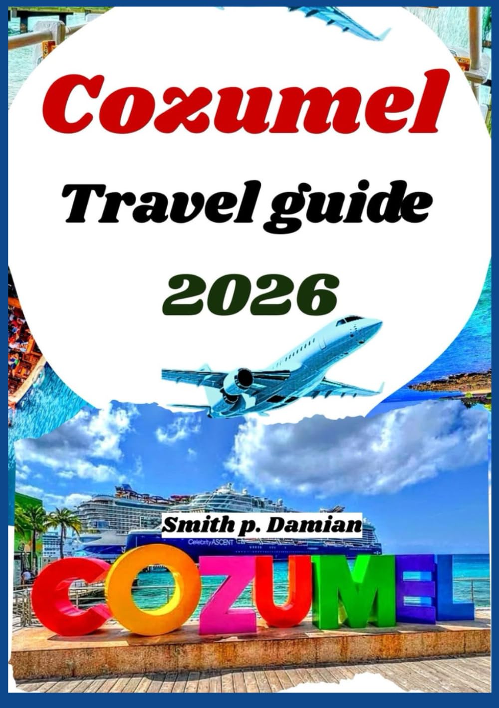 COZUMEL TRAVEL GUIDE 2026: Insider itineraries, local secrets, budget tips, underwater adventures & more revealed