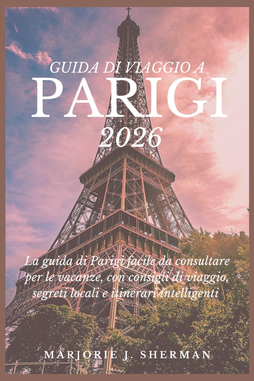 Guida Di Viaggio A Parigi 2026: La guida di Parigi facile da consultare per le vacanze, con consigli di viaggio, segreti locali e itinerari intelligenti
