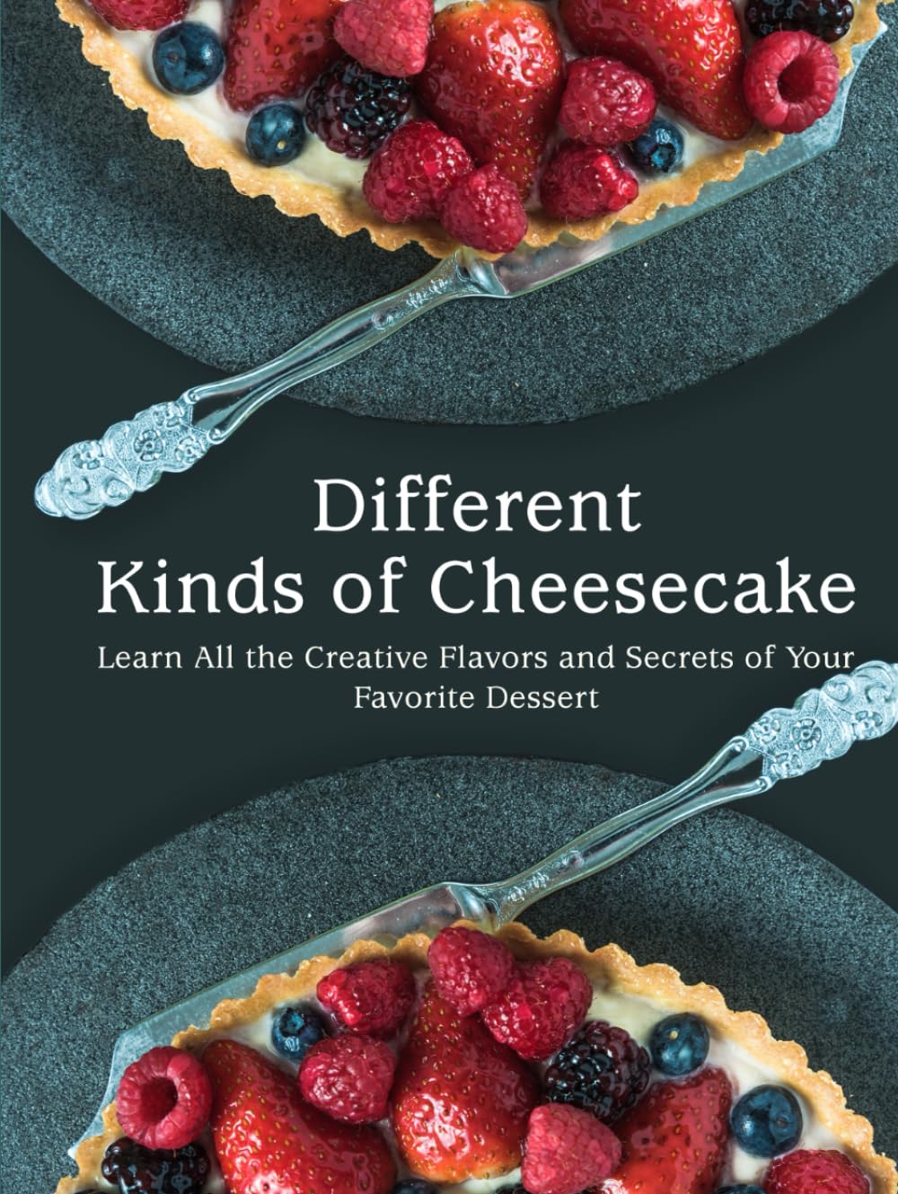 Different Kinds of Cheesecake: Learn All the Creative Flavors and Secrets of Your Favorite Dessert (Cheesecake Recipes)