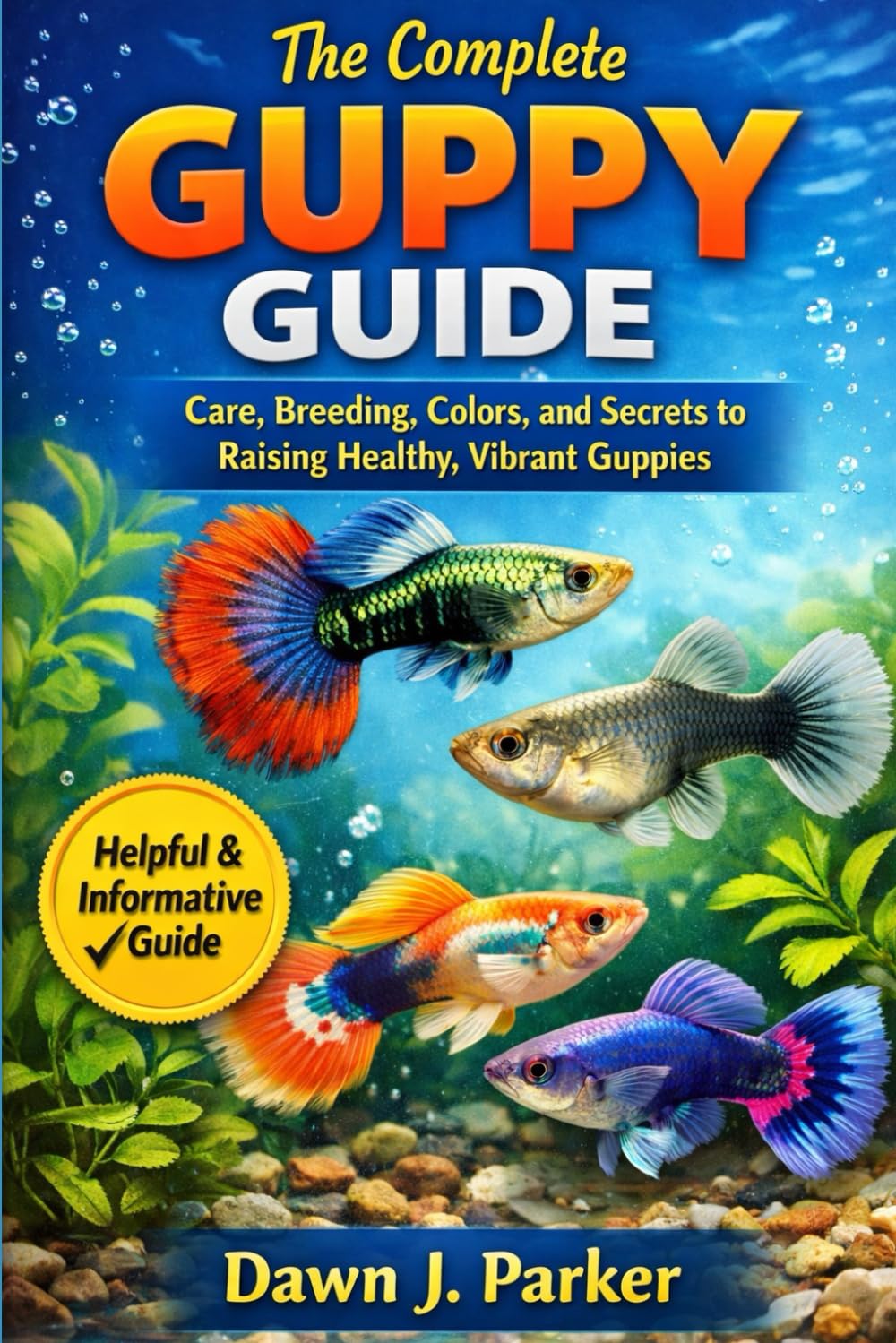 The Complete Guppy Guide: Care, Breeding, Colors, and Secrets to Raising Healthy, Vibrant Guppies