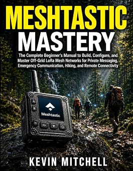 Meshtastic Mastery The Complete Beginners Manual to Build, Configure, and Master Off-Grid LoRa Mesh Networks for Private Messaging, Emergency Communication, Hiking, and Remote Connectivity