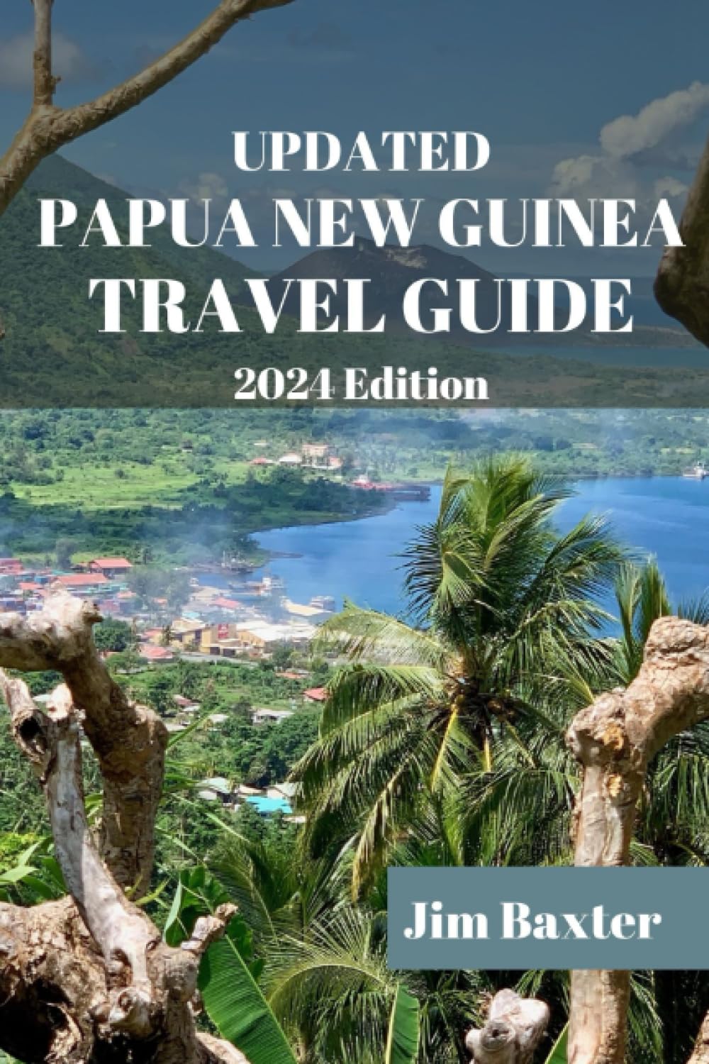 UPDATED PAPUA NEW GUINEA TRAVEL GUIDE 2024 Edition: Explore the Spectacular Landscapes, Authentic Experiences and Cultures of Papua New Guinea (Jim Baxter Tours & Travel)