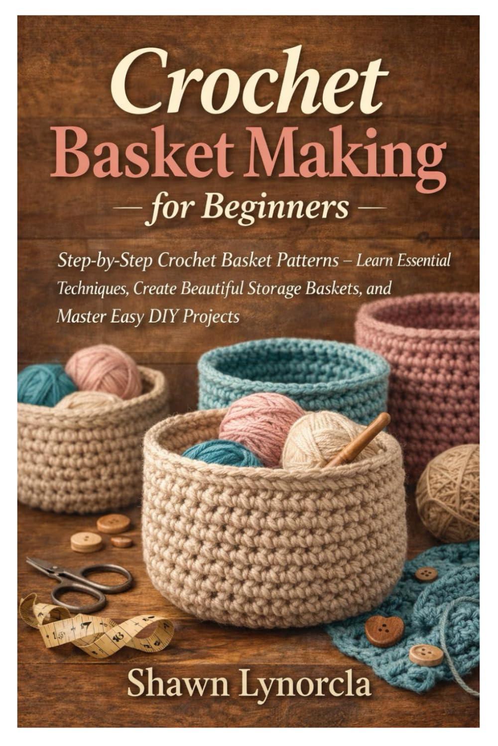 Crochet Basket Making for Beginners: Step-by-Step Crochet Basket Patterns — Learn Essential Techniques, Create Beautiful Storage Baskets, and Master Easy DIY Projects