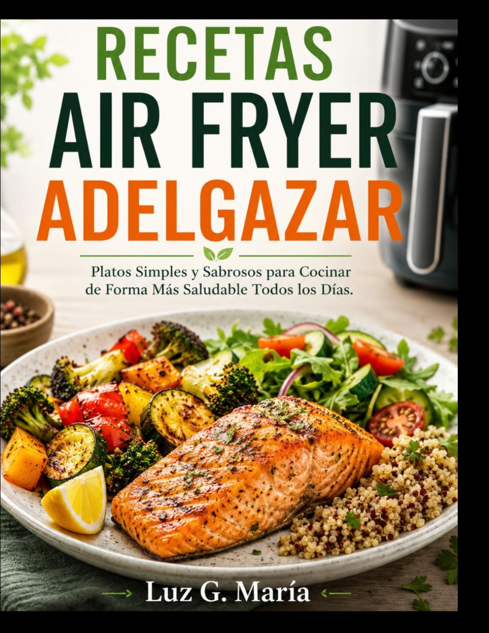 RECETAS AIR FRYER ADELGAZAR: Platos Simples y Sabrosos para Cocinar de Forma Más Saludable Todos los Días.
