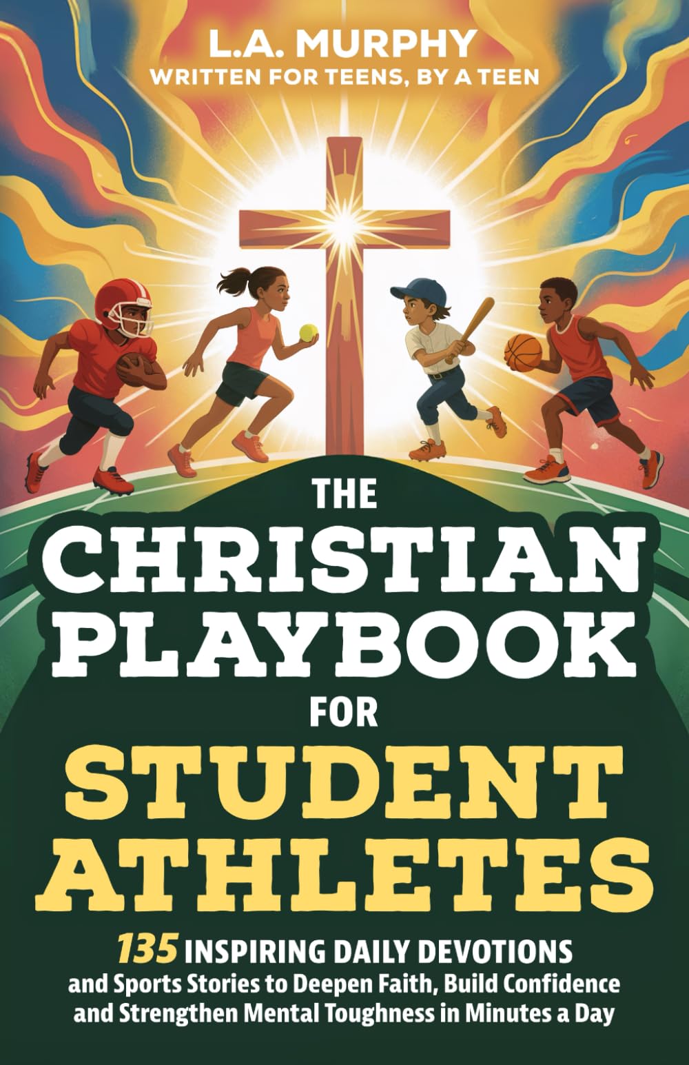 The Christian Playbook for Student Athletes: 135 Inspiring Daily Devotions and Sports Stories to Deepen Faith, Build Confidence and Strengthen Mental Toughness in Minutes a Day