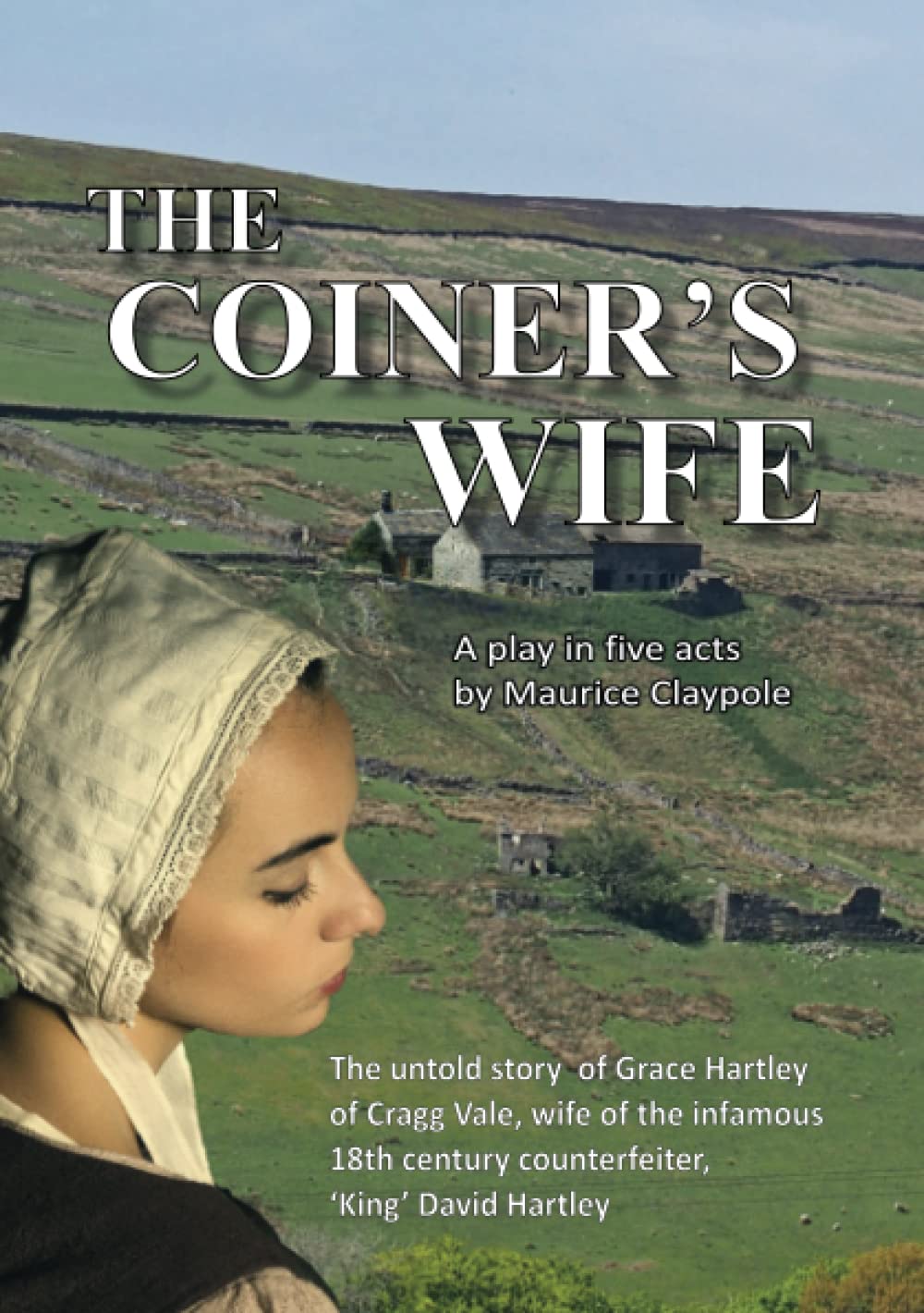 The Coiner's Wife - A play in five acts: The untold story of Grace Hartley of Cragg Vale, wife of the infamous counterfeiter, 'King' David Hartley of ... century counterfeiter, 'King' David Hartley
