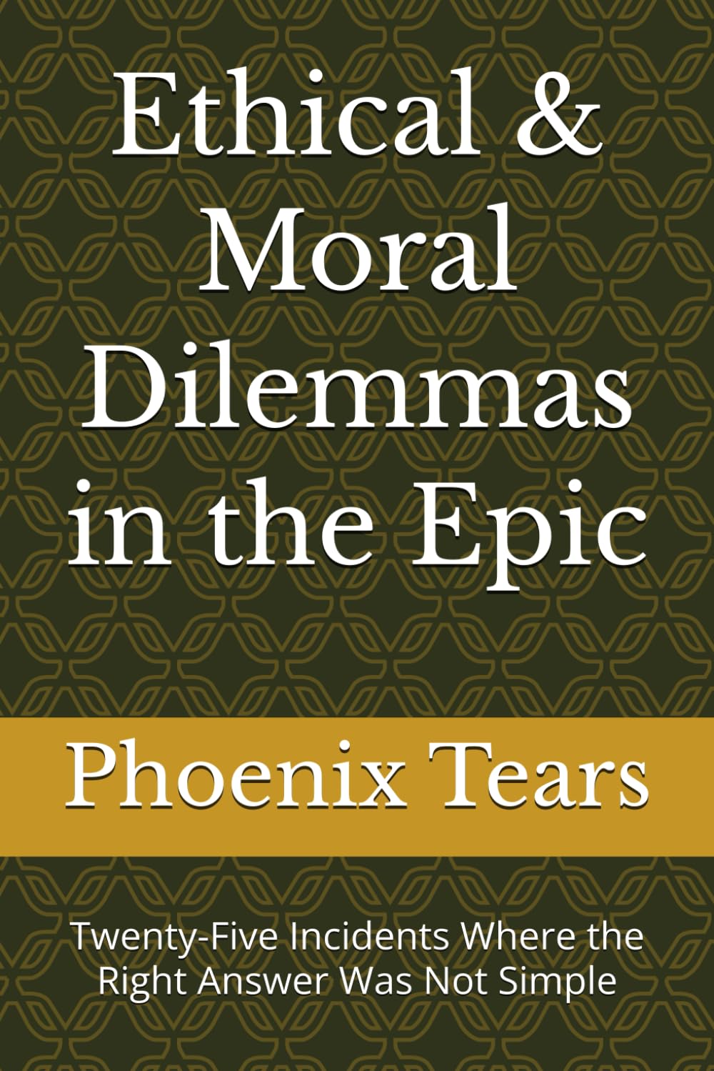 Ethical & Moral Dilemmas in the Epic: Twenty-Five Incidents Where the Right Answer Was Not Simple (Where Dharma Burns The Brightest)