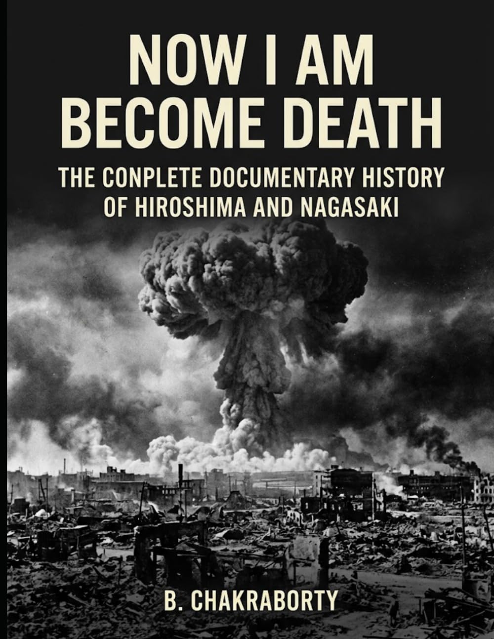 Now I Am Become Death The Complete Documentary History of Hiroshima and Nagasaki: A Gripping Documentary History of Hiroshima, Nagasaki, the Manhattan Project, and the Birth of the Nuclear Age