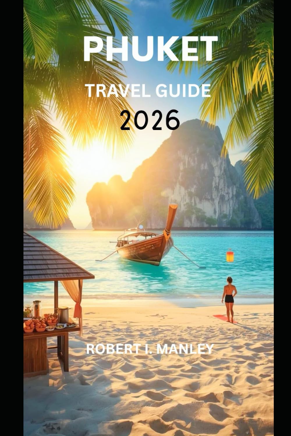 PHUKET THAILAND TRAVEL GUIDE 2026: Your updated Guide to Thailand’s Best Beaches, Local Experiences, Itineraries, Festivals, Hidden Gems & Smart Travel Tips for an Unforgettable Adventure”
