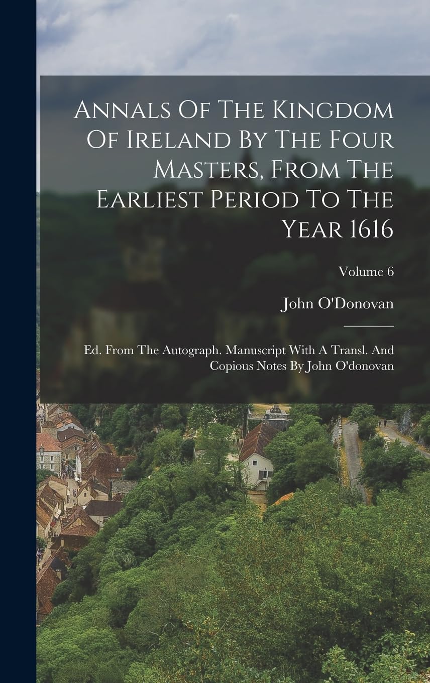 Annals Of The Kingdom Of Ireland By The Four Masters, From The Earliest Period To The Year 1616: Ed. From The Autograph. Manuscript With A Transl. And Copious Notes By John O'donovan; Volume 6