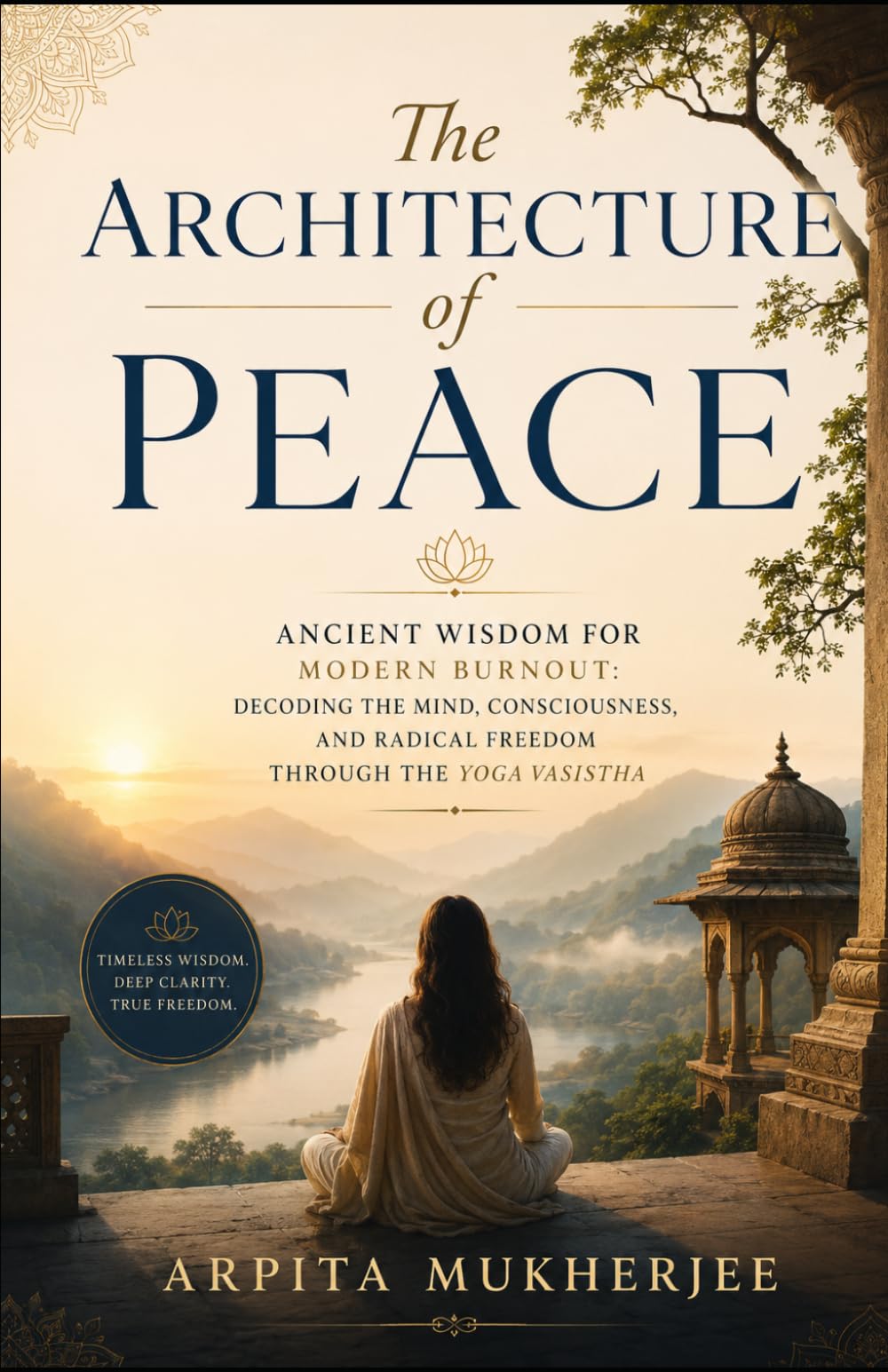 The Architecture of Peace: Ancient Wisdom for Modern Burnout: Decoding the Mind, Consciousness, and Radical Freedom through the Yoga Vasistha