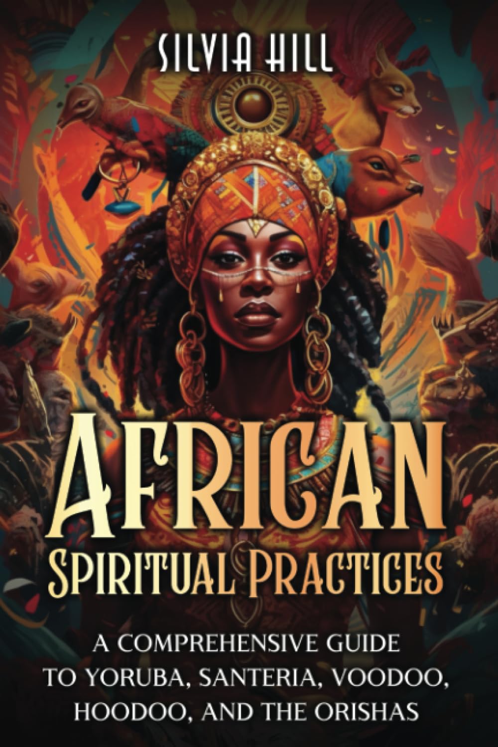 African Spiritual Practices: A Comprehensive Guide to Yoruba, Santeria, Voodoo, Hoodoo, and the Orishas (A Spiritual Journey)