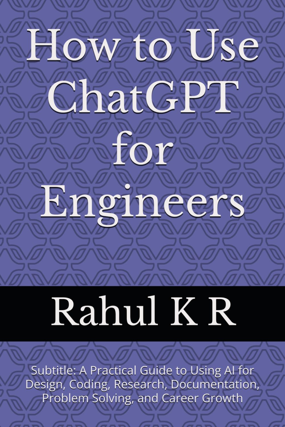 How to Use ChatGPT for Engineers: Subtitle: A Practical Guide to Using AI for Design, Coding, Research, Documentation, Problem Solving, and Career Growth
