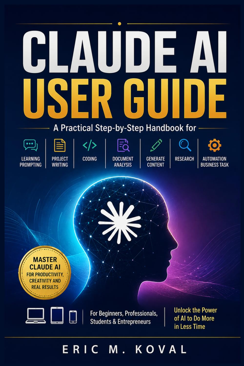 CLAUDE AI USER GUIDE: A Practical Step-by-Step Handbook for Learning Prompting, Project Writing, Coding Document Analysis Generate Content Research, Automation, Business Task