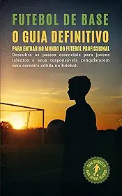 FUTEBOL DE BASE: O GUIA DEFINITIVO PARA ENTRAR NO MUNDO DO FUTEBOL PROFISSIONAL