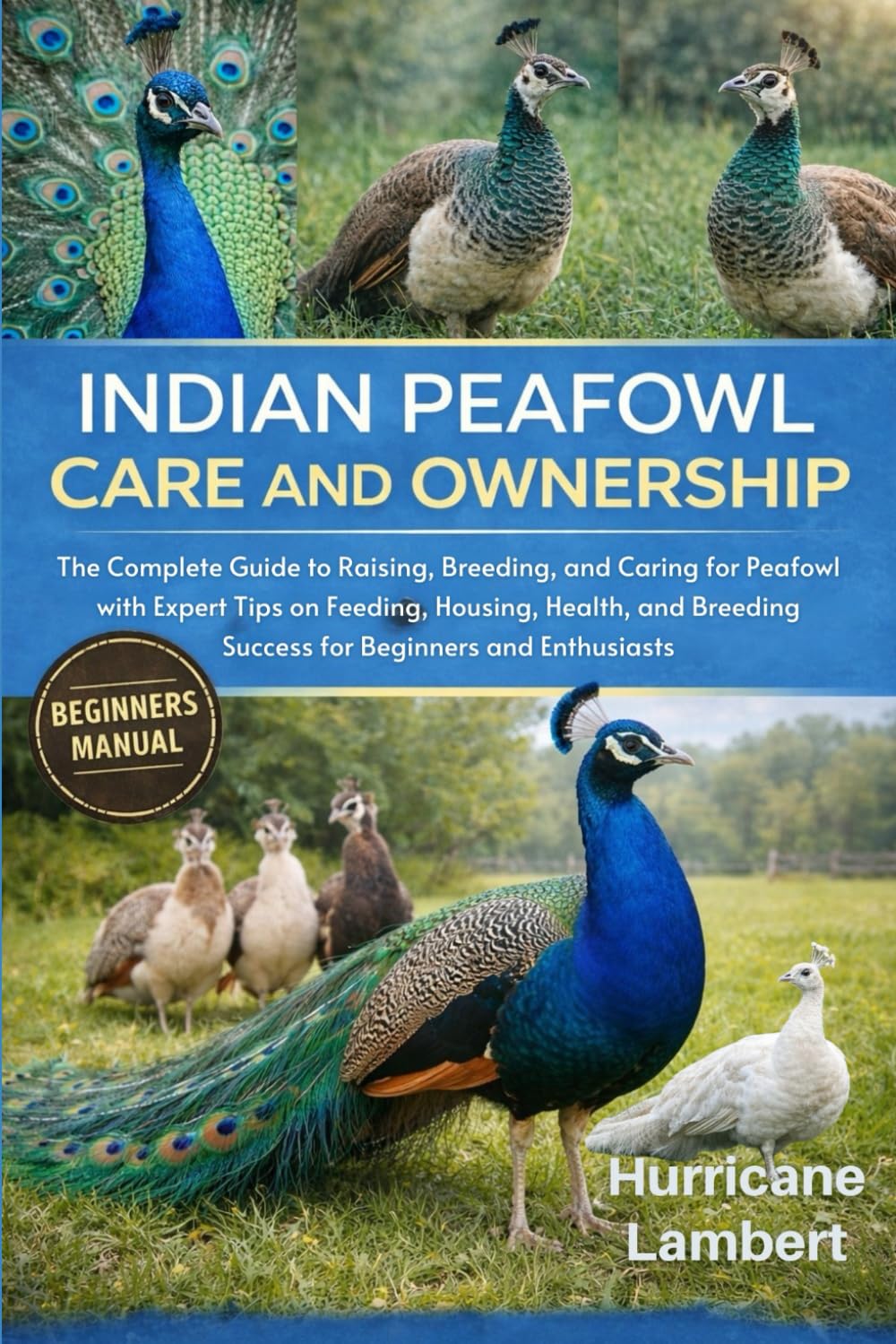 INDIAN PEAFOWL CARE AND OWNERSHIP: The Complete Guide to Raising, Breeding, and Caring for Peafowl with Expert Tips on Feeding, Housing, Health, and Breeding Success for Beginners and Enthusiasts
