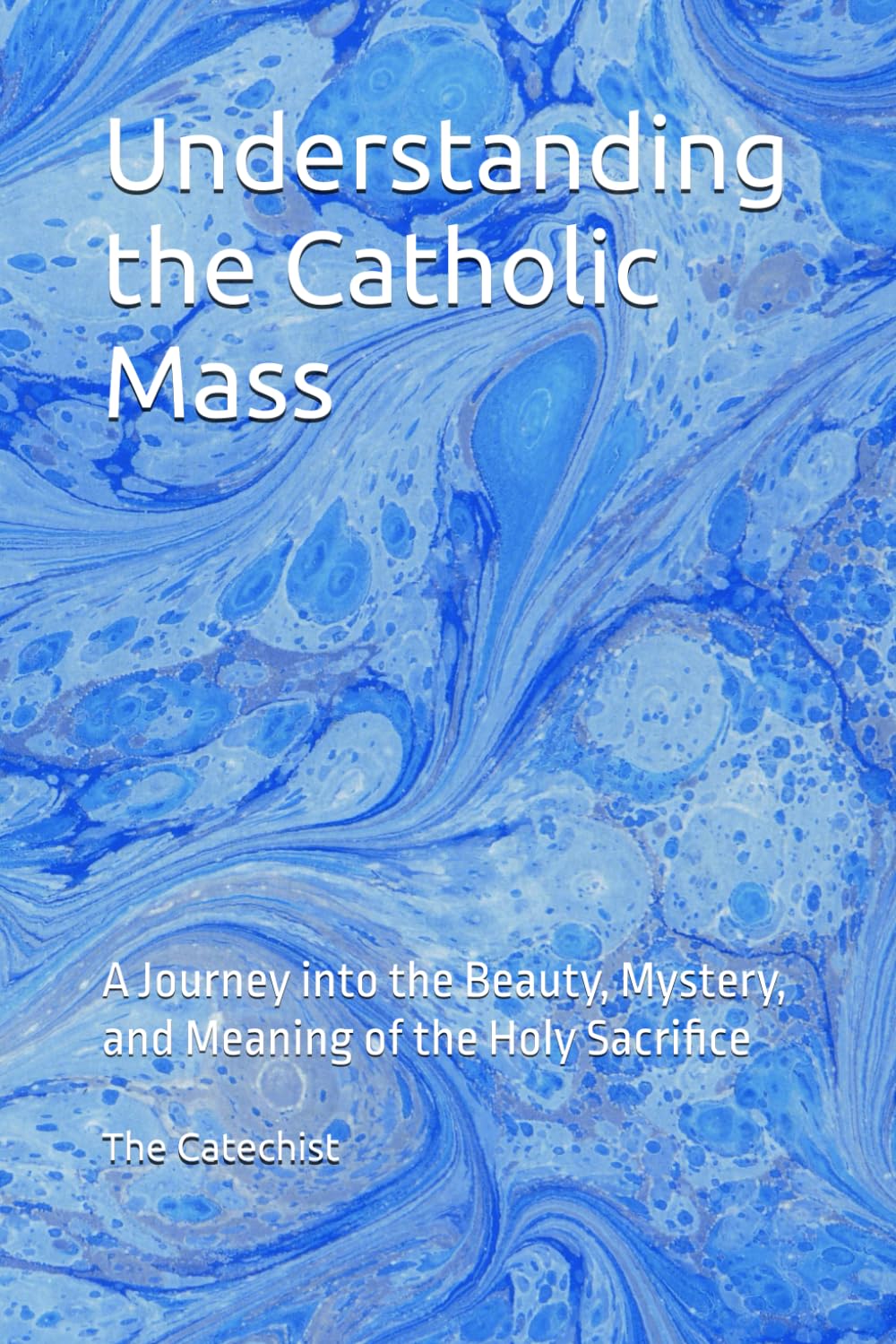 Understanding the Catholic Mass: A Journey into the Beauty, Mystery, and Meaning of the Holy Sacrifice