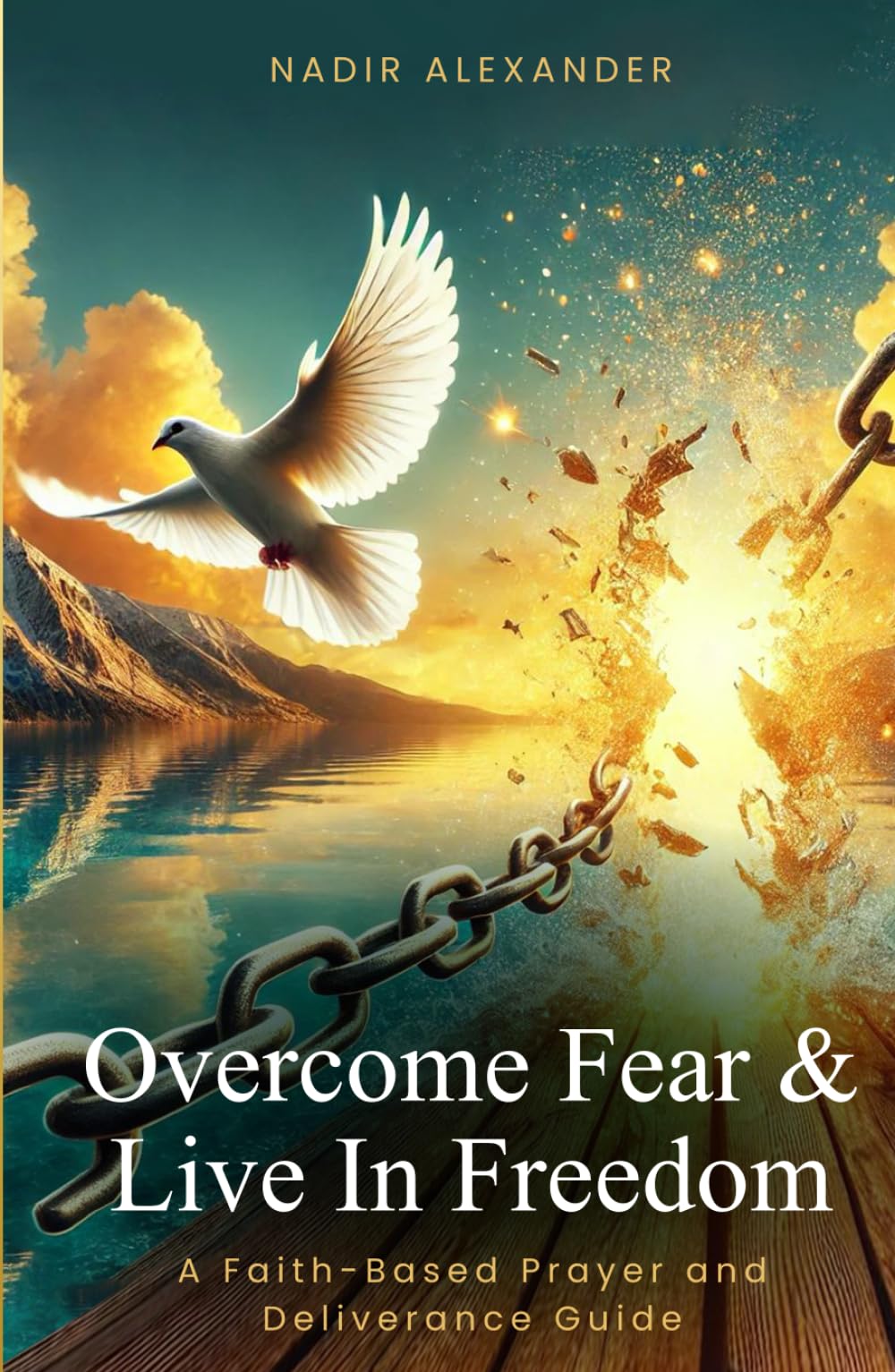 OVERCOME FEAR & LIVE IN FREEDOM: A FAITH-BASED PRAYER AND DELIVERANCE GUIDE