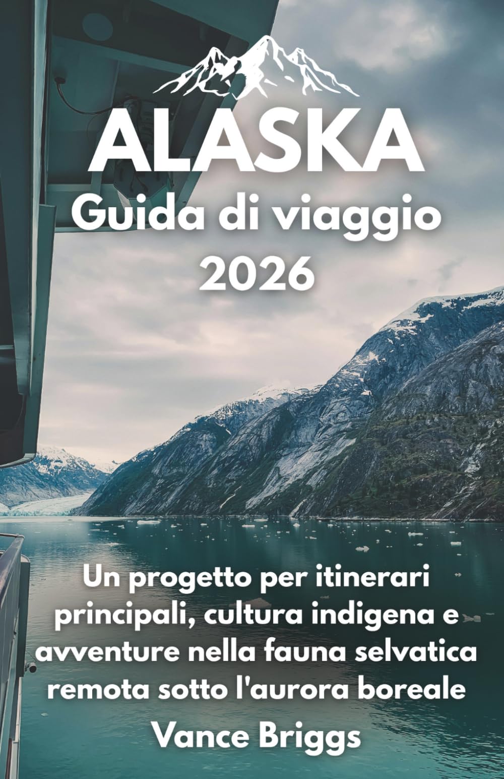 Alaska Guida di viaggio 2026: Un progetto per itinerari principali, cultura indigena e avventure nella fauna selvatica remota sotto l'aurora boreale (Italian Edition)