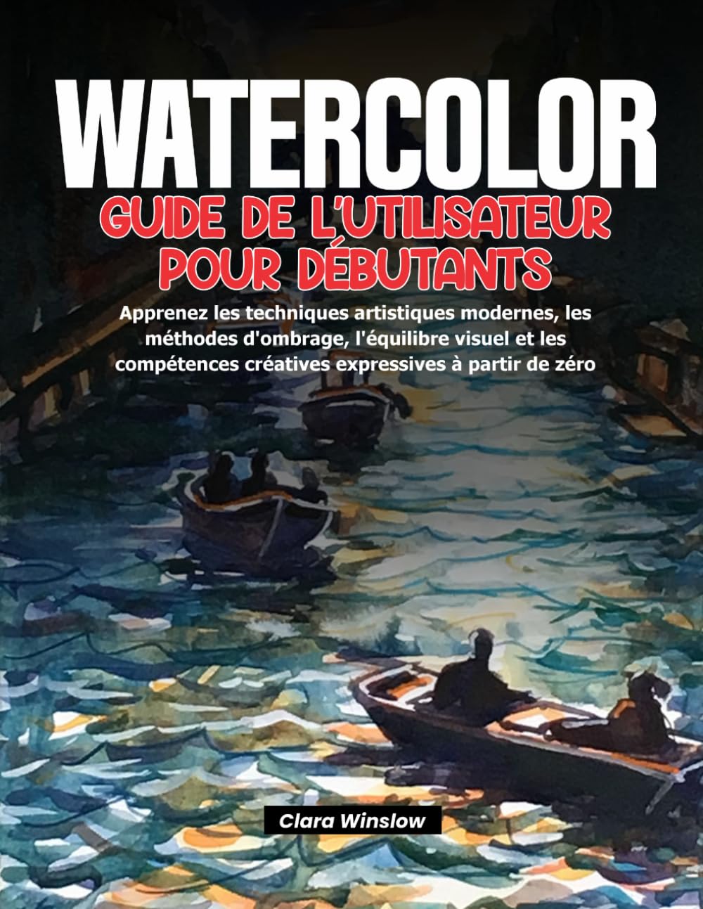 WATERCOLOR GUIDE DE L'UTILISATEUR POUR DÉBUTANTS: Apprenez les techniques artistiques modernes, les méthodes d'ombrage, l'équilibre visuel et les compétences créatives expressives à partir de zéro