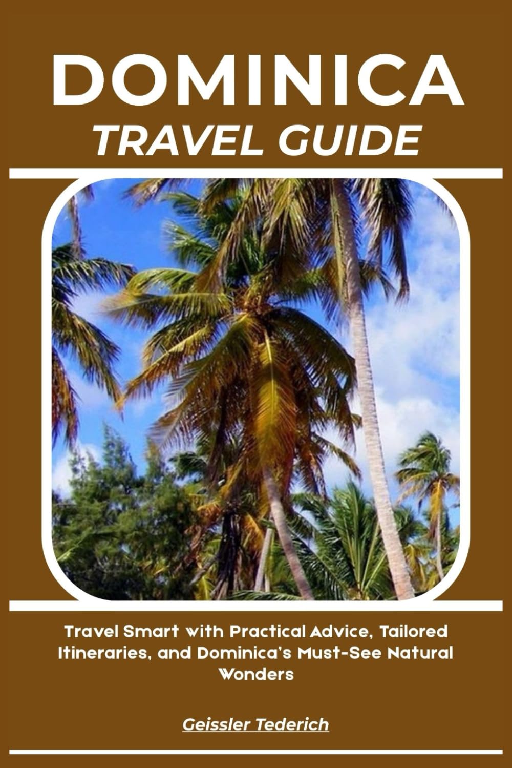 DOMINICA TRAVEL GUIDE: Travel Smart with Practical Advice, Tailored Itineraries, and Dominica’s Must-See Natural Wonders