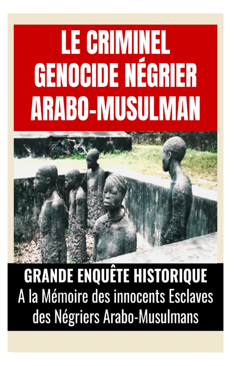 Le Criminel Genocide Négrier Arabo-Musulman: Grande Enquête Historique à la mémoire des innocents esclaves des négriers arabo-musulmans