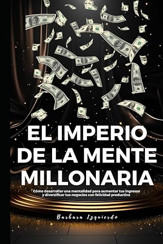 EL IMPERIO DE LA MENTE MILLONARIA: Cómo desarrollar una mentalidad para aumentar tus ingresos y diversificar tus negocios con felicidad productiva