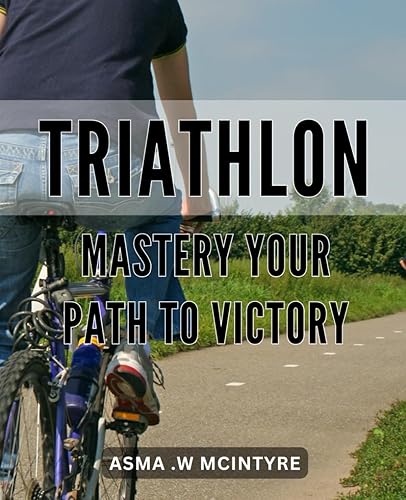 Triathlon Mastery: Your Path to Victory: Achieving Ultimate Triathlon Success: