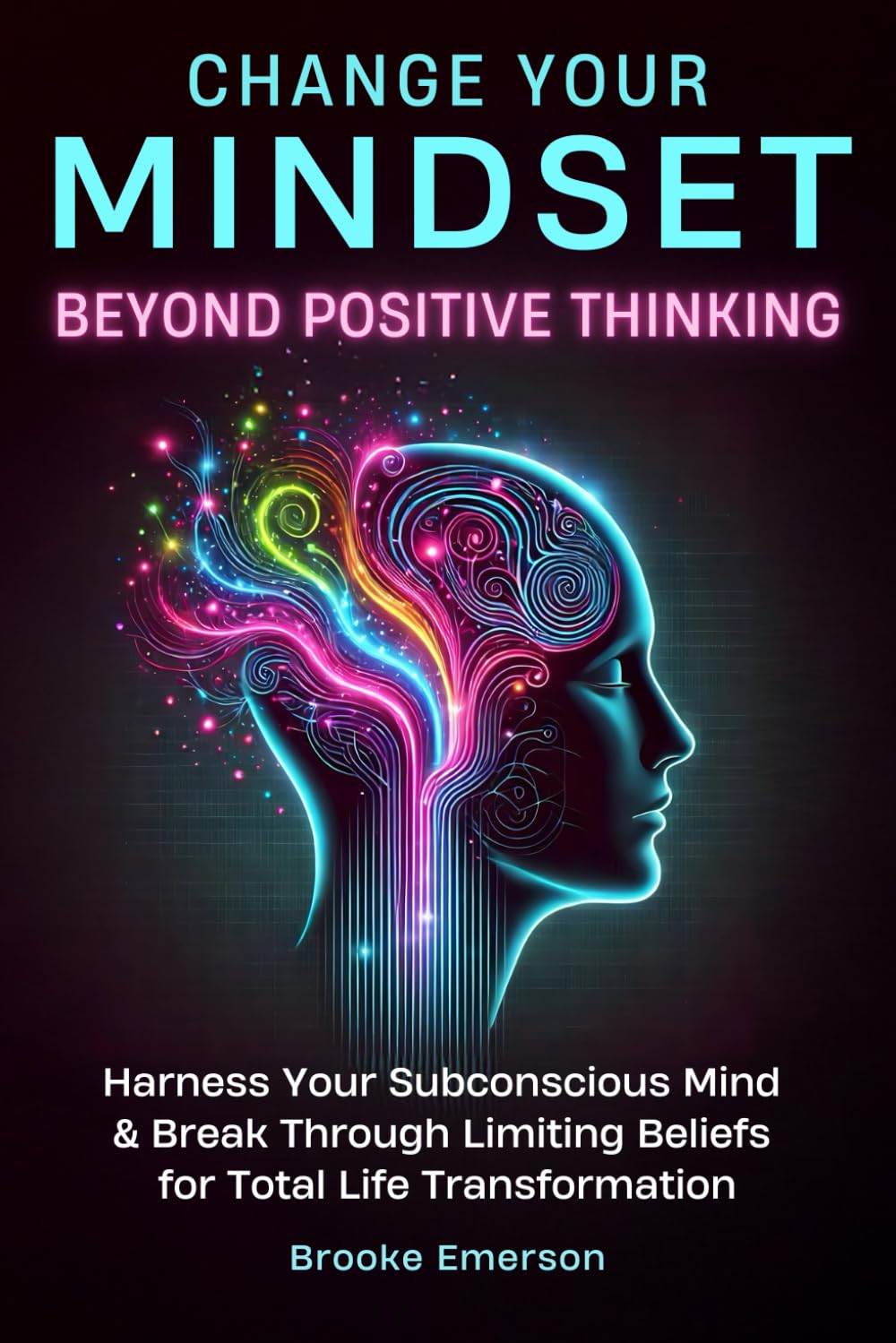 Change Your Mindset: Beyond Positive Thinking: Harness Your Subconscious Mind and Break Through Limiting Beliefs for Total Life Transformation (Emotional Intelligence & Mental Health Collection)