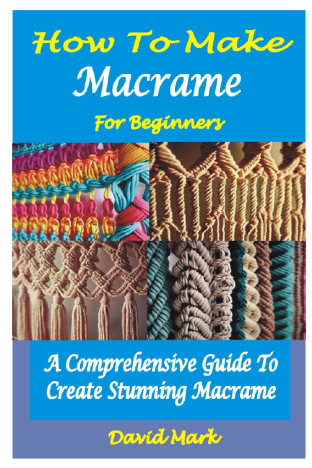 HOW TO MAKE MACRAMÉ FOR BEGINNERS: A Comprehensive Guide To Create Stunning Macramé