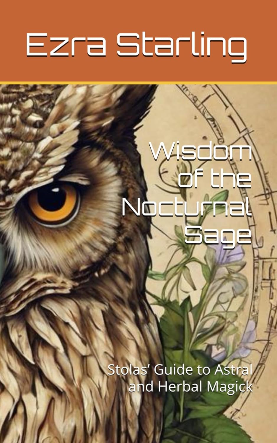 Wisdom of the Nocturnal Sage: Stolas’ Guide to Astral and Herbal Magick (The Occult Works of Ezra Starling)