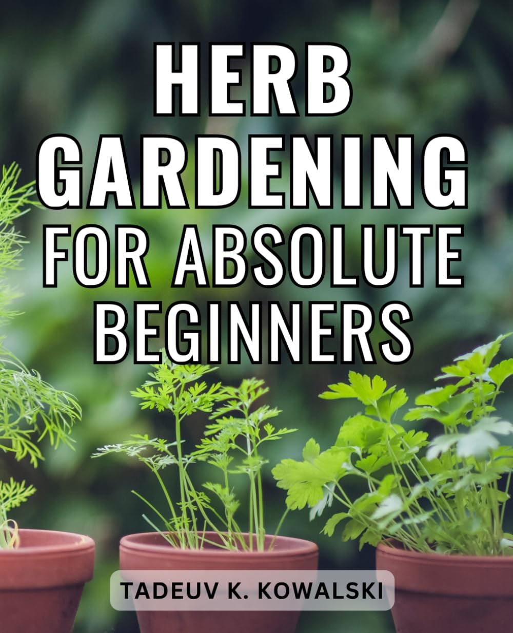 Herb Gardening For Absolute Beginners: A Guide to Cultivating, Harvesting, and Harnessing the Power of Herbs | Unlock the Secrets of Growing & Maximizing the Benefits of Your Homegrown Herbs