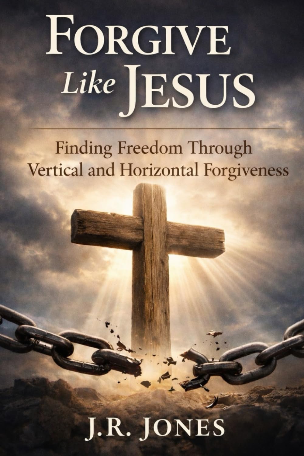 Forgive Like Jesus: Finding Freedom Through Vertical and Horizontal Forgiveness: 1 (Healing & Restoration Series)