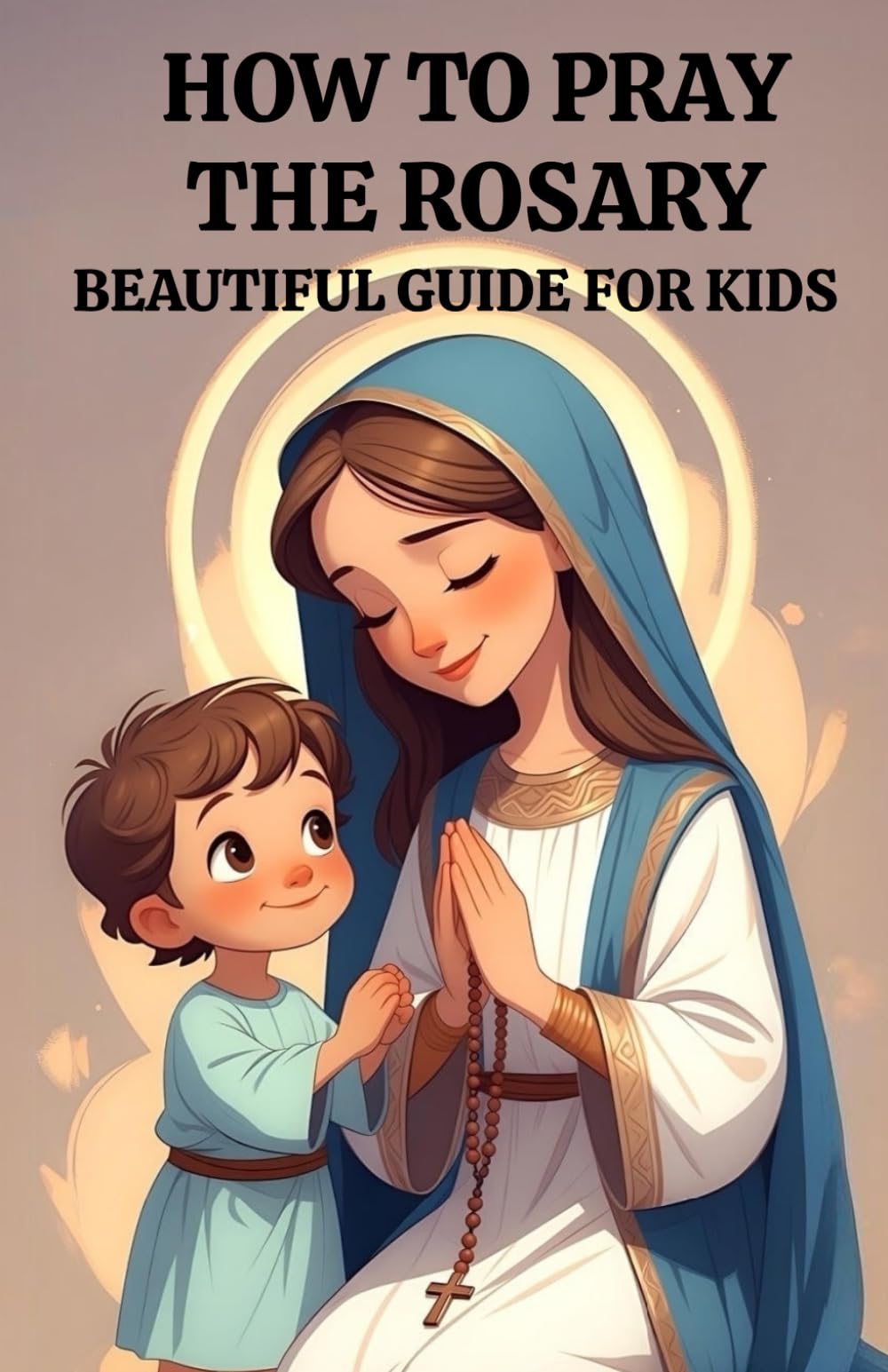How to Pray the Rosary for Kids: A Gentle Catholic Guide for Children to Learn the Rosary, the Hail Mary, and Grow in Faith with Mary and Jesus