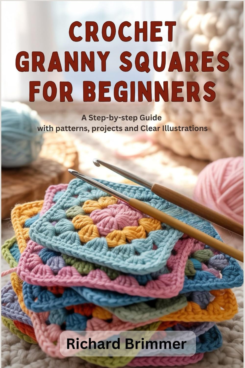 CROCHET GRANNY SQUARES FOR BEGINNERS: A Step-by-Step Guide With Patterns, Projects and Clear Illustrations