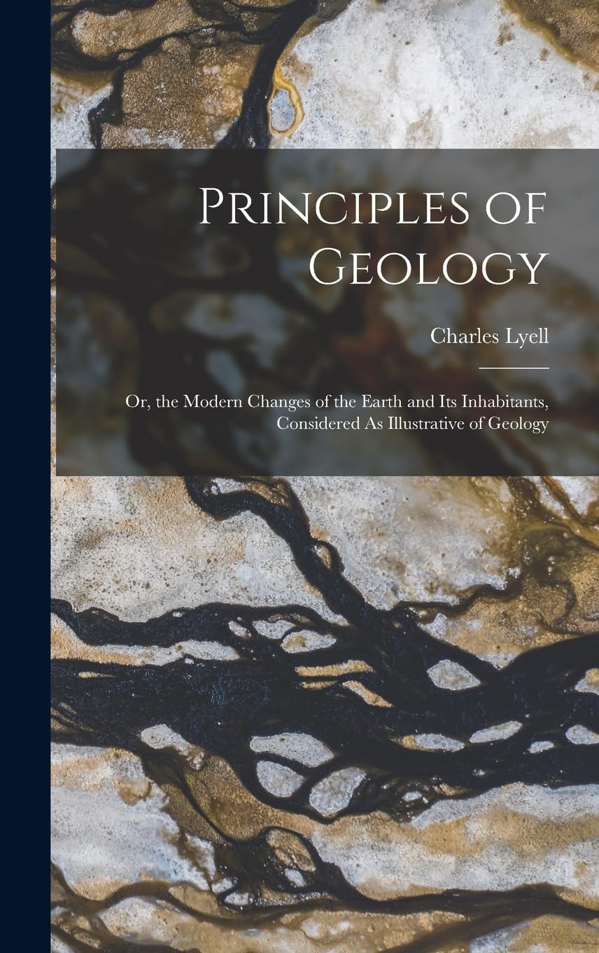 Principles of Geology: Or, the Modern Changes of the Earth and Its Inhabitants, Considered As Illustrative of Geology